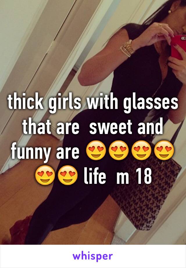 thick girls with glasses  that are  sweet and funny are 😍😍😍😍😍😍 life  m 18