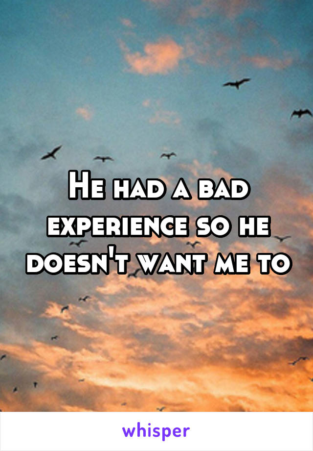 He had a bad experience so he doesn't want me to