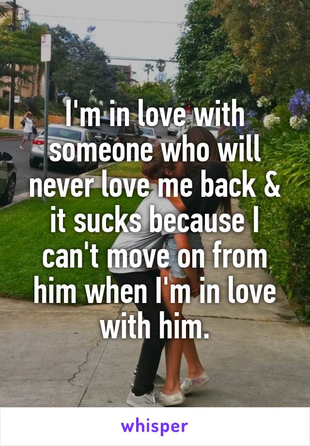 I'm in love with someone who will never love me back & it sucks because I can't move on from him when I'm in love with him.