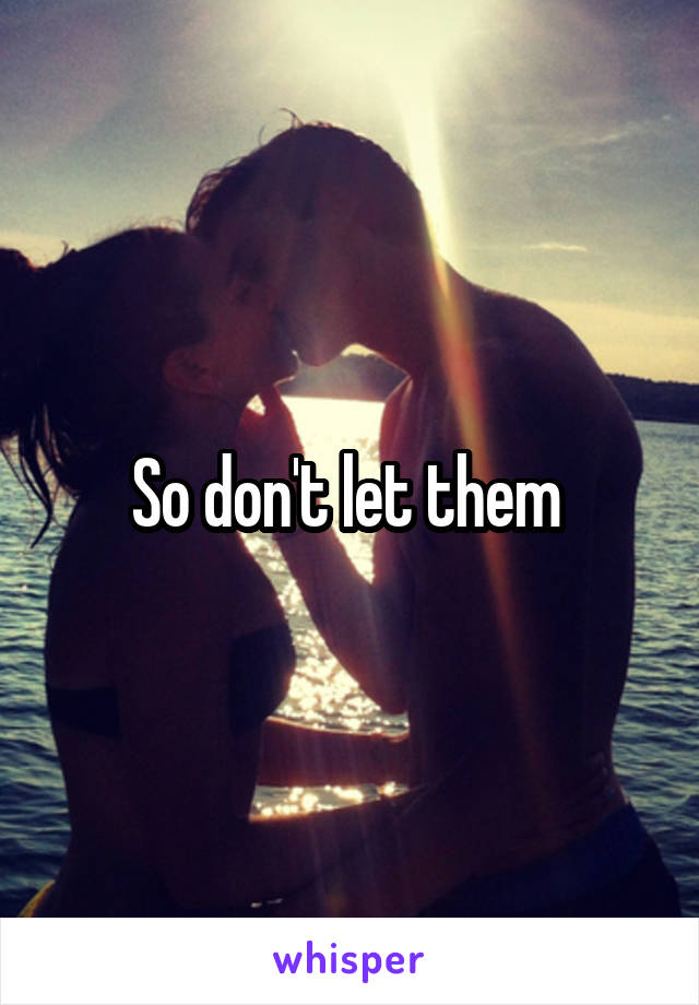 So don't let them 