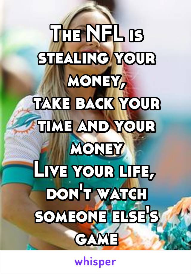 The NFL is stealing your money,
take back your time and your money
Live your life, 
don't watch someone else's game
