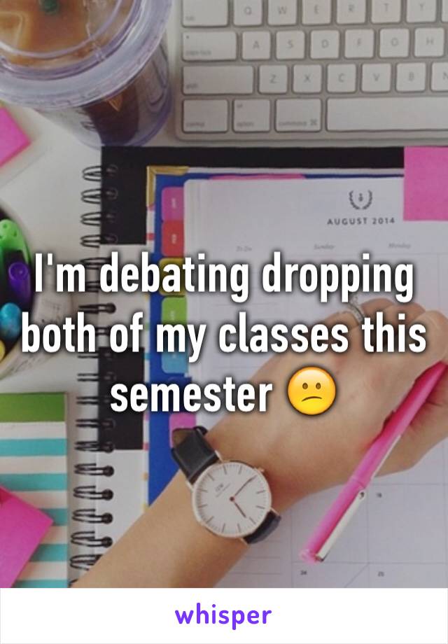 I'm debating dropping both of my classes this semester 😕