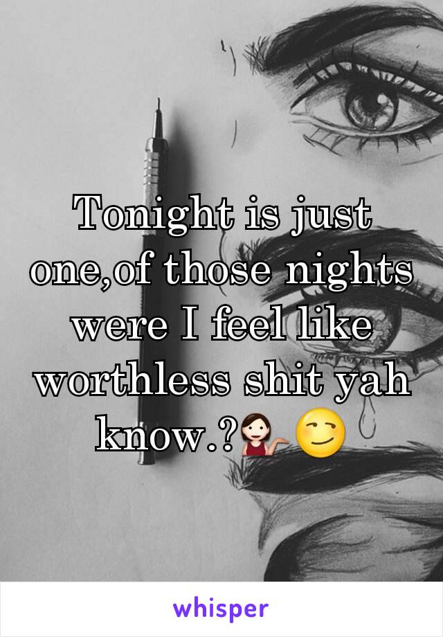 Tonight is just one,of those nights were I feel like worthless shit yah know.?💁😏