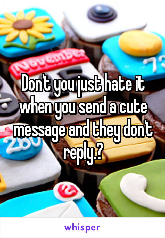 Don't you just hate it when you send a cute message and they don't reply.?