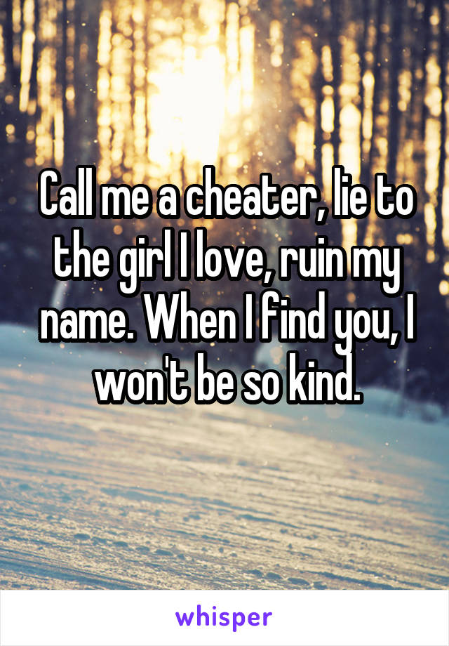 Call me a cheater, lie to the girl I love, ruin my name. When I find you, I won't be so kind.
