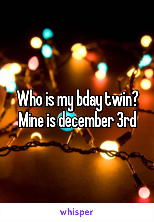 Who is my bday twin? Mine is december 3rd