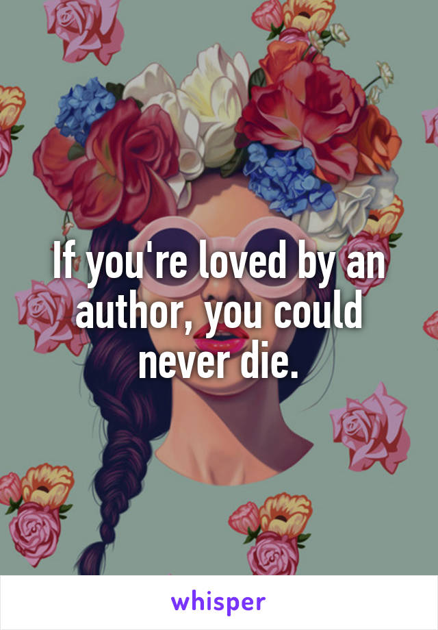 If you're loved by an author, you could never die.