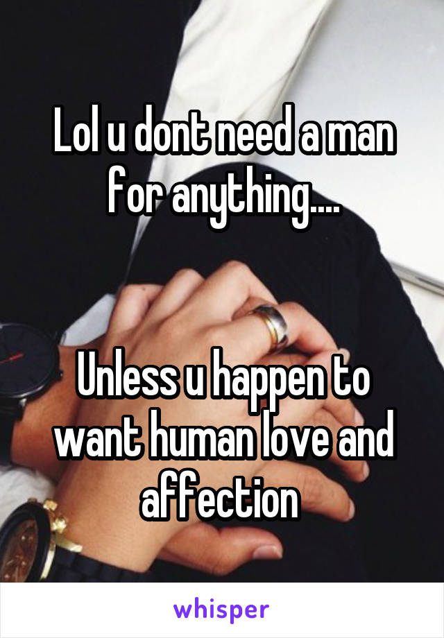 Lol u dont need a man for anything....


Unless u happen to want human love and affection 