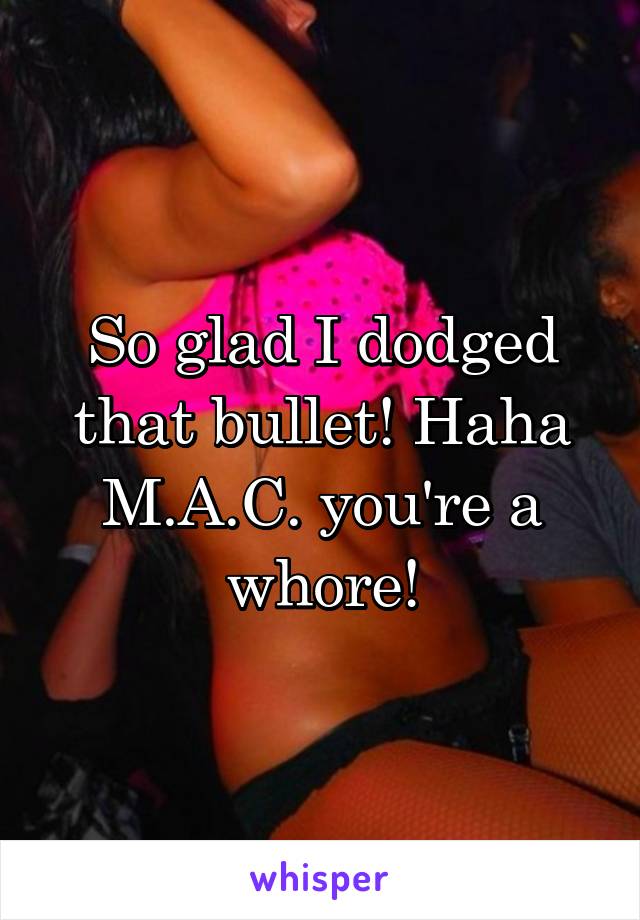 So glad I dodged that bullet! Haha M.A.C. you're a whore!