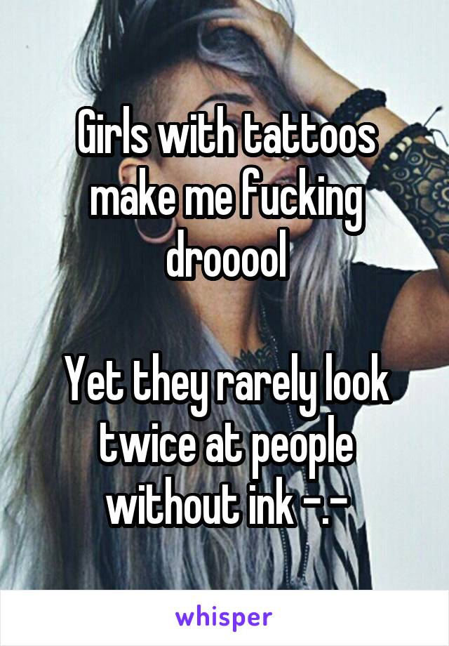 Girls with tattoos make me fucking drooool

Yet they rarely look twice at people without ink -.-