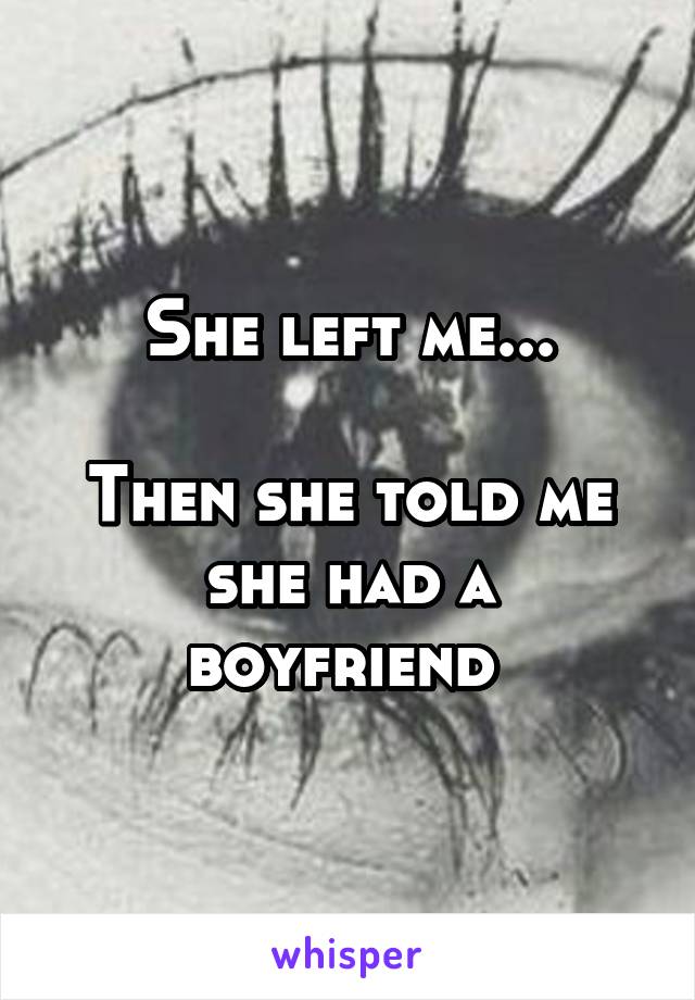 She left me...

Then she told me she had a boyfriend 