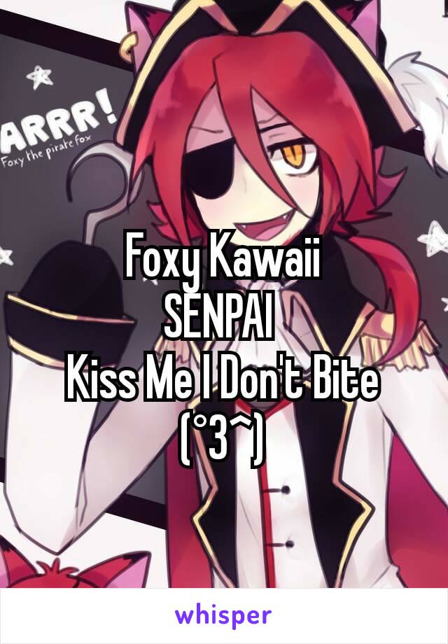 Foxy Kawaii
SENPAI 
Kiss Me I Don't Bite
(°3^)