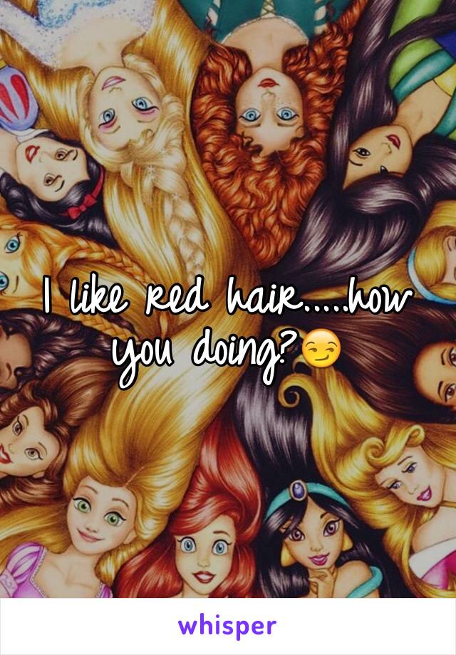 I like red hair.....how you doing?😏