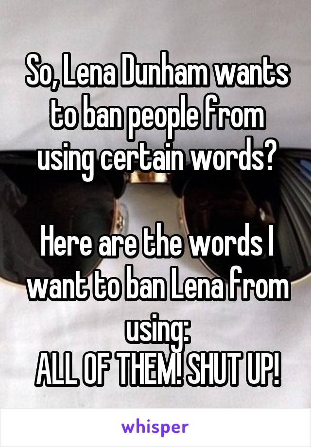 So, Lena Dunham wants to ban people from using certain words?

Here are the words I want to ban Lena from using:
ALL OF THEM! SHUT UP!