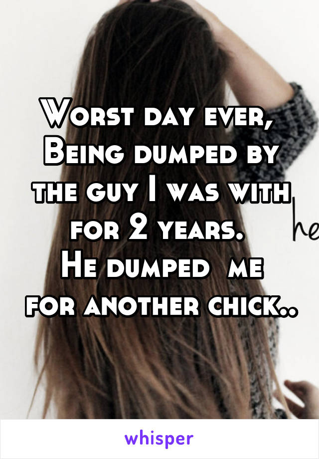 Worst day ever, 
Being dumped by the guy I was with for 2 years. 
He dumped  me for another chick.. 