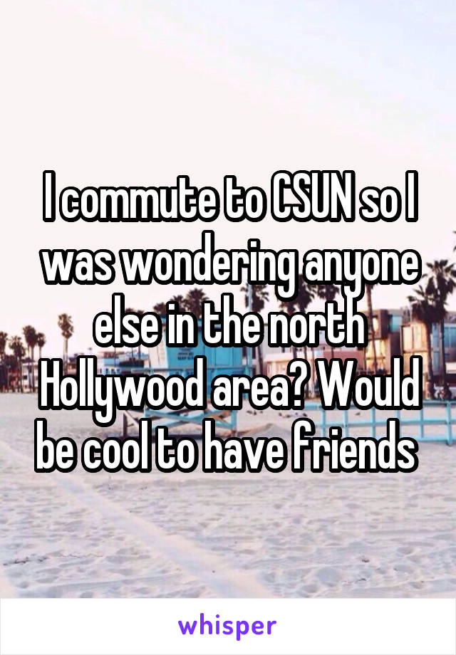I commute to CSUN so I was wondering anyone else in the north Hollywood area? Would be cool to have friends 