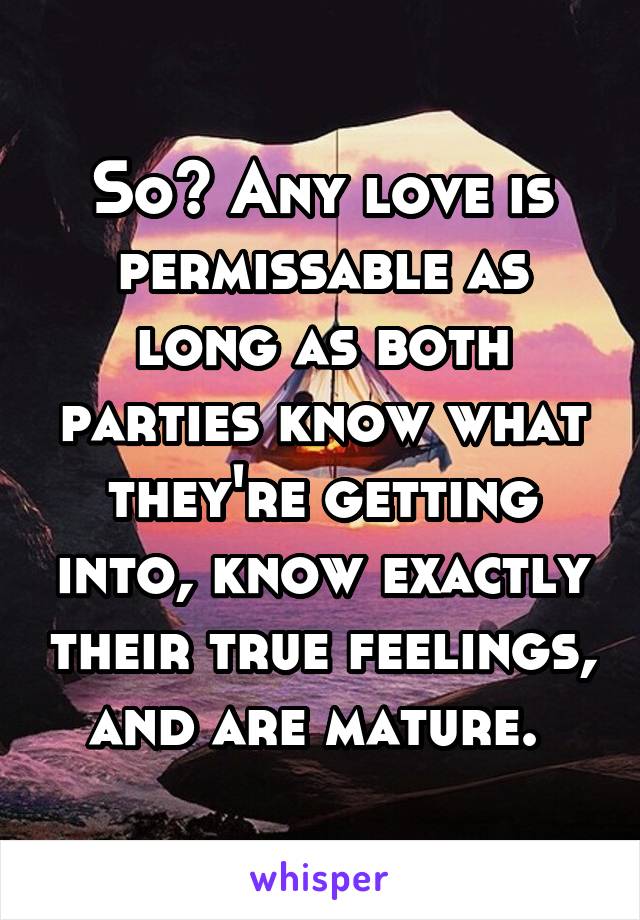 So? Any love is permissable as long as both parties know what they're getting into, know exactly their true feelings, and are mature. 