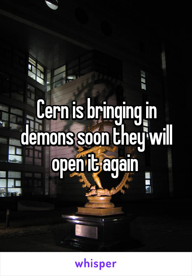Cern is bringing in demons soon they will open it again 