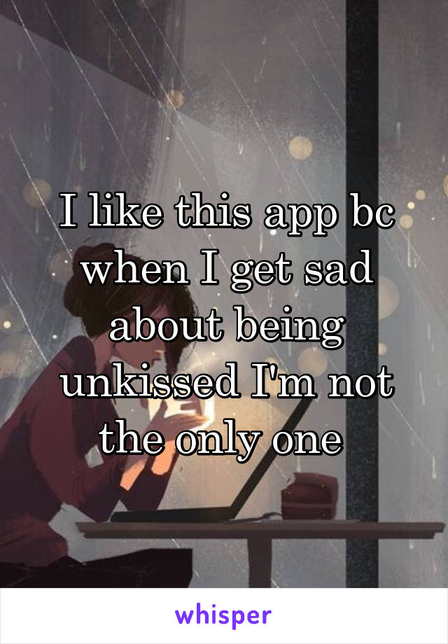I like this app bc when I get sad about being unkissed I'm not the only one 