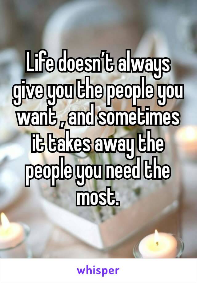 Life doesn’t always give you the people you want , and sometimes it takes away the people you need the most.
