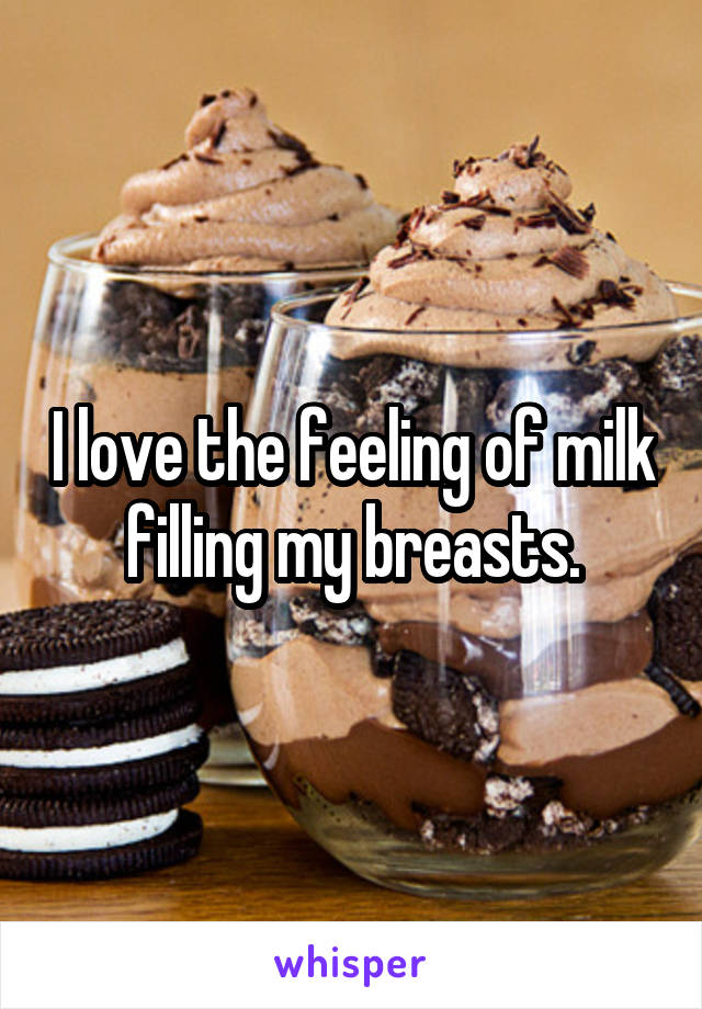I love the feeling of milk filling my breasts.