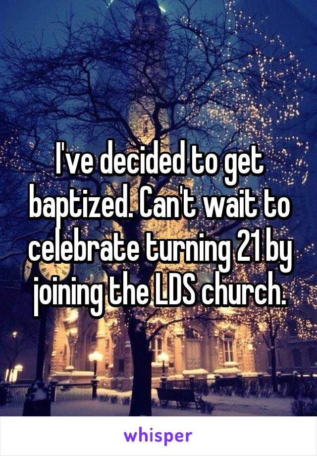 I've decided to get baptized. Can't wait to celebrate turning 21 by joining the LDS church.