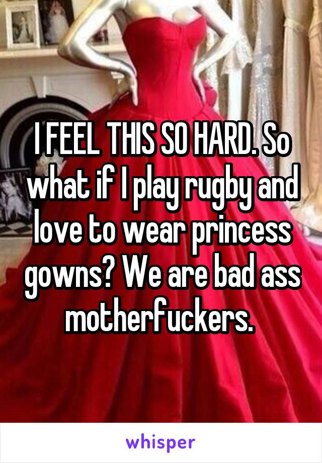 I FEEL THIS SO HARD. So what if I play rugby and love to wear princess gowns? We are bad ass motherfuckers. 