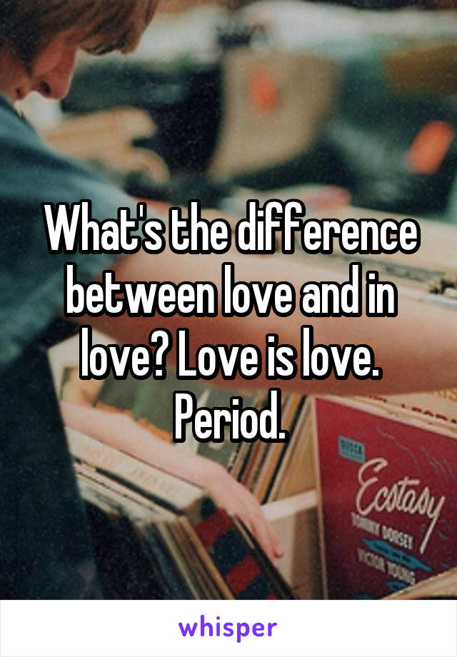 What's the difference between love and in love? Love is love. Period.