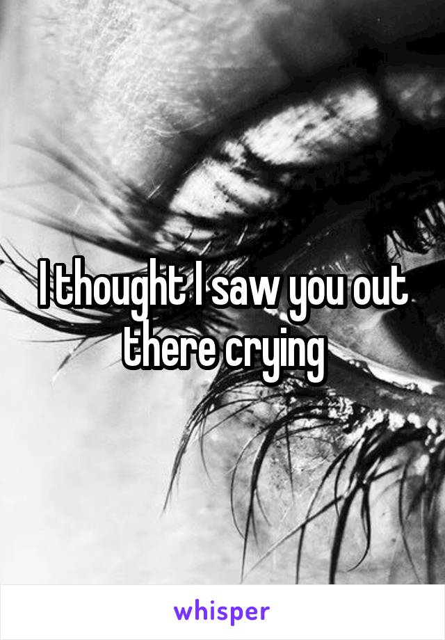 I thought I saw you out there crying
