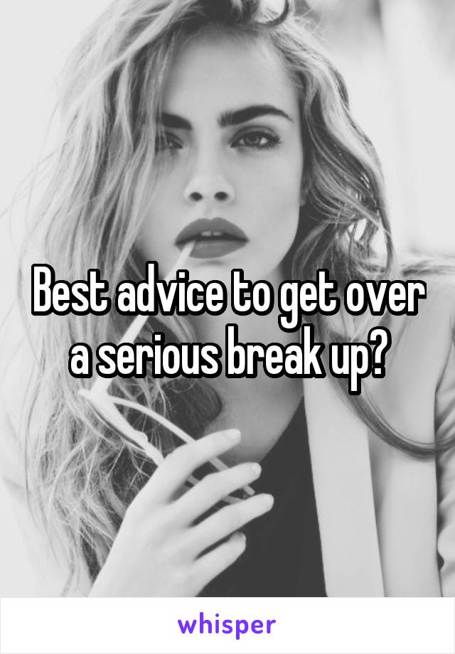 Best advice to get over a serious break up?