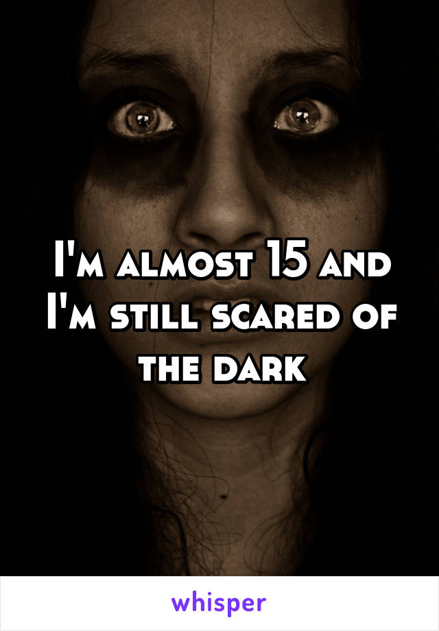 I'm almost 15 and I'm still scared of the dark