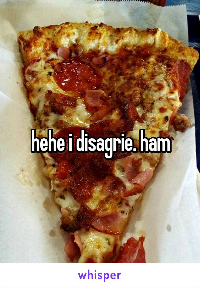 hehe i disagrie. ham