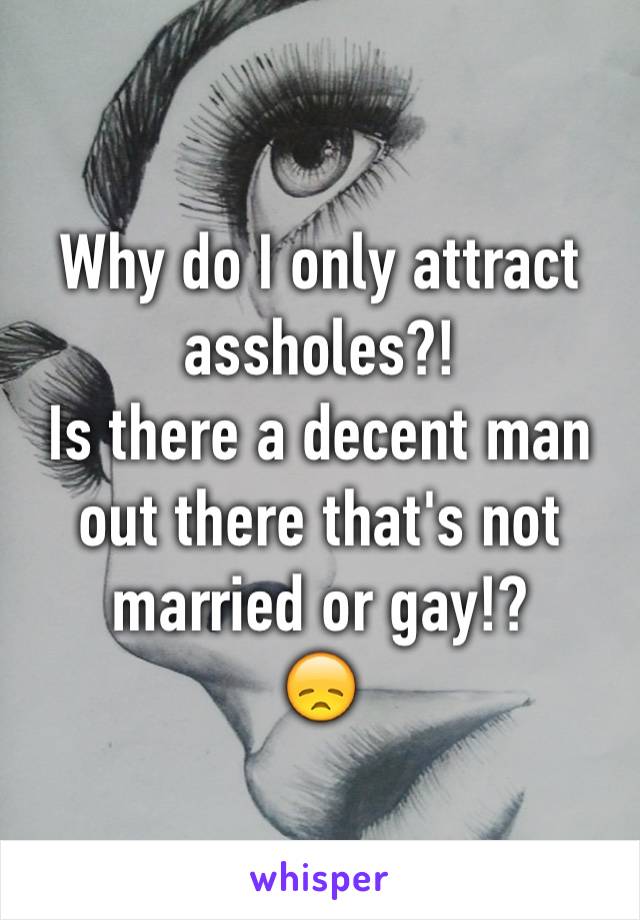Why do I only attract assholes?!
Is there a decent man out there that's not married or gay!?
😞