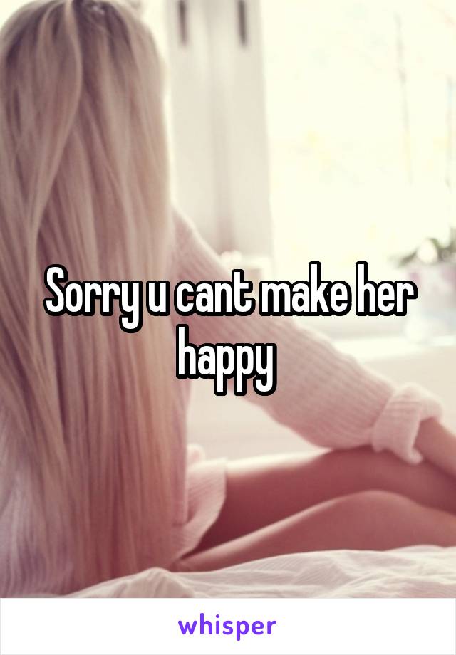 Sorry u cant make her happy 
