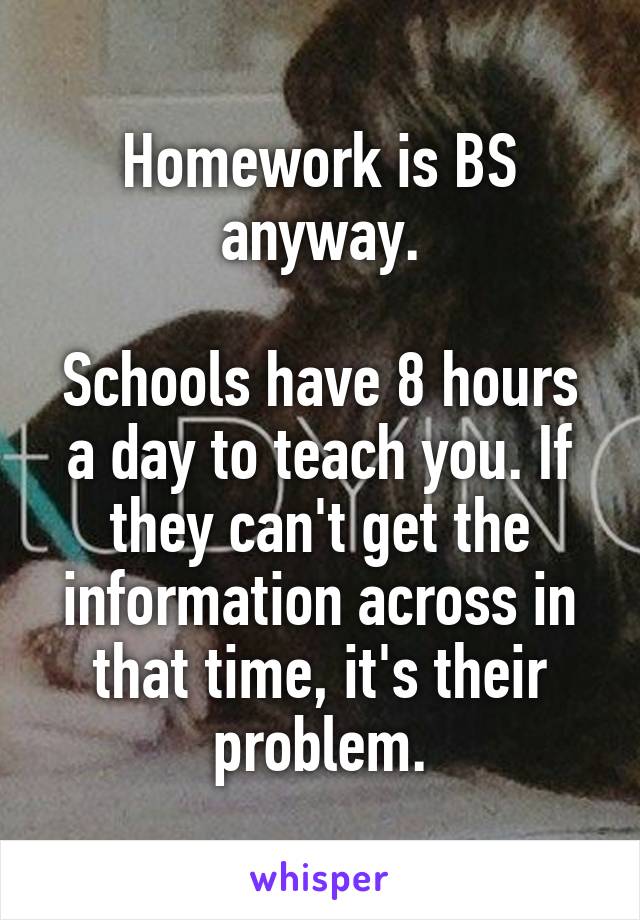 Homework is BS anyway.

Schools have 8 hours a day to teach you. If they can't get the information across in that time, it's their problem.