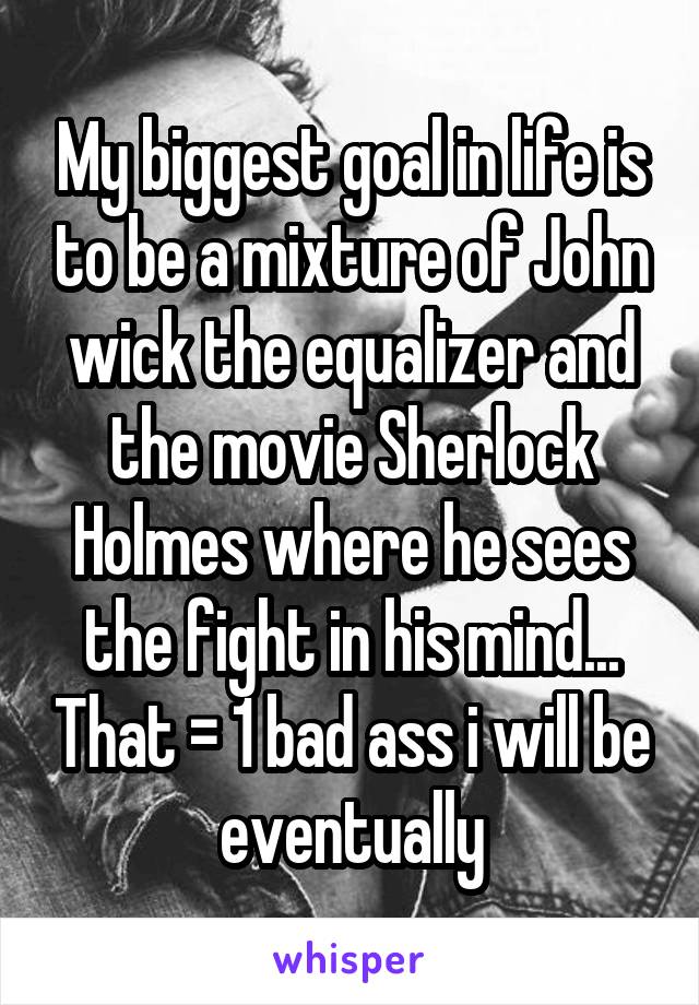 My biggest goal in life is to be a mixture of John wick the equalizer and the movie Sherlock Holmes where he sees the fight in his mind... That = 1 bad ass i will be eventually