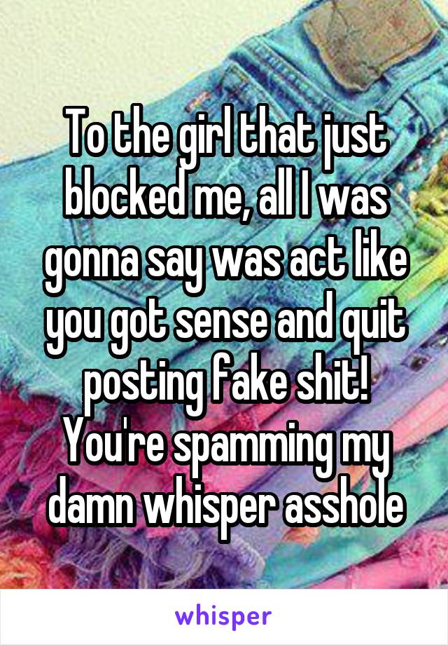 To the girl that just blocked me, all I was gonna say was act like you got sense and quit posting fake shit! You're spamming my damn whisper asshole