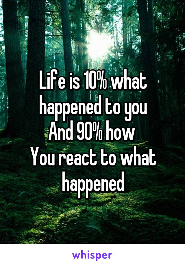 Life is 10% what happened to you
And 90% how 
You react to what happened