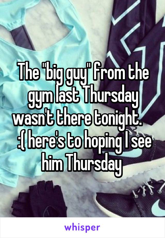 The "big guy" from the gym last Thursday wasn't there tonight.      :( here's to hoping I see him Thursday 