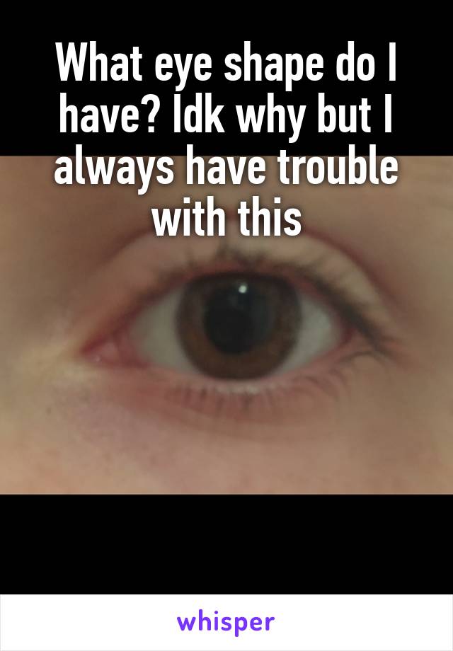What eye shape do I have? Idk why but I always have trouble with this






