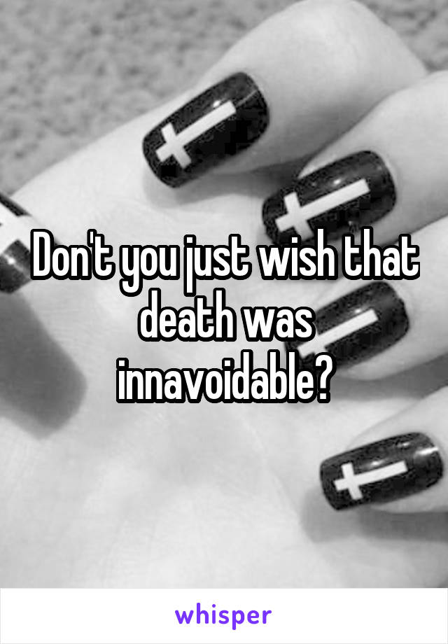 Don't you just wish that death was innavoidable?