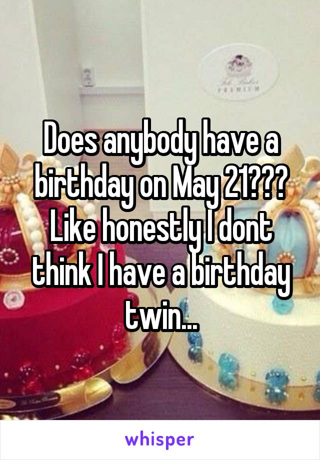 Does anybody have a birthday on May 21??? Like honestly I dont think I have a birthday twin...