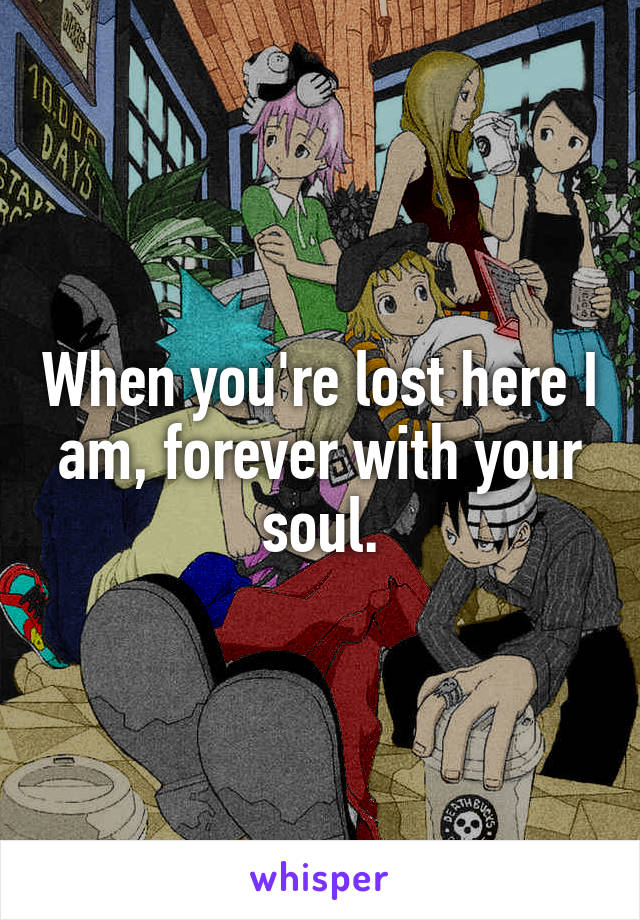 When you're lost here I am, forever with your soul.