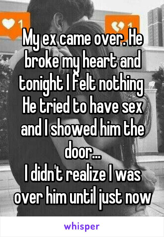 My ex came over. He broke my heart and tonight I felt nothing 
He tried to have sex and I showed him the door...
I didn't realize I was over him until just now
