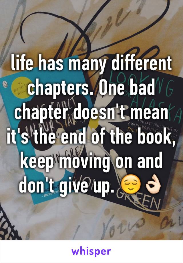 life has many different chapters. One bad chapter doesn't mean it's the end of the book, keep moving on and don't give up. 😌👌🏻
