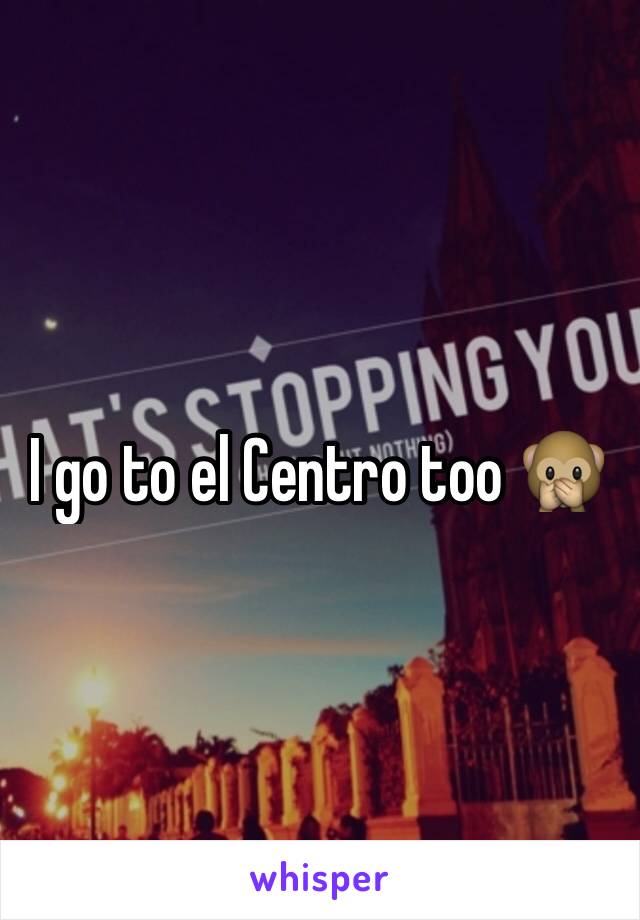 I go to el Centro too 🙊
