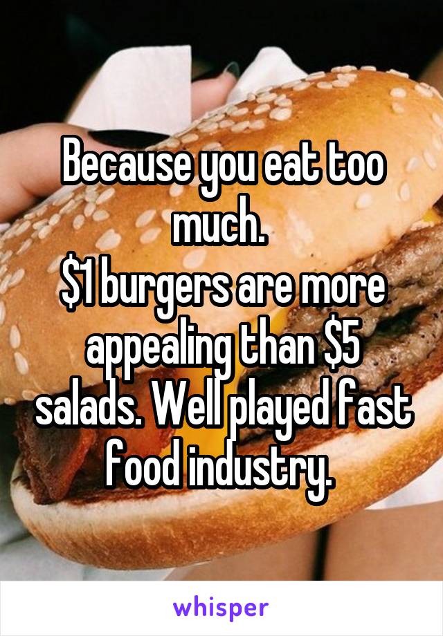 Because you eat too much. 
$1 burgers are more appealing than $5 salads. Well played fast food industry. 