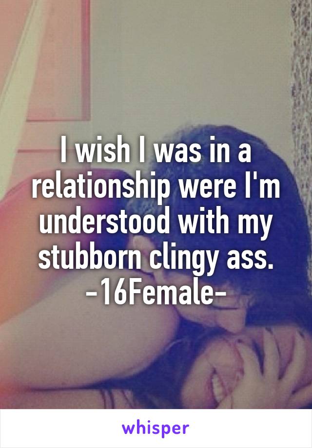 I wish I was in a relationship were I'm understood with my stubborn clingy ass.
-16Female-