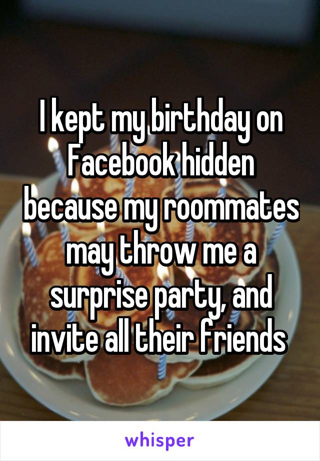 I kept my birthday on Facebook hidden because my roommates may throw me a surprise party, and invite all their friends 