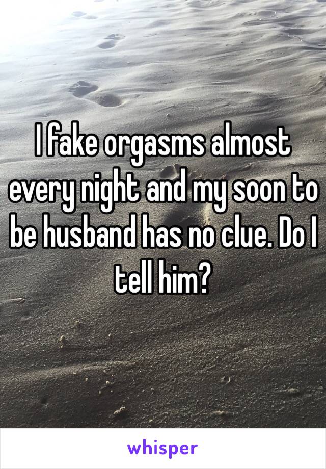 I fake orgasms almost every night and my soon to be husband has no clue. Do I tell him? 
